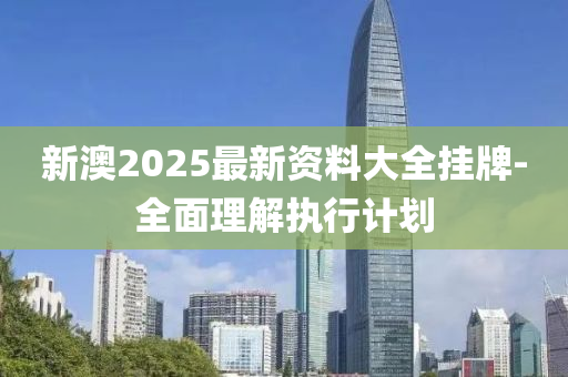 新(xin)澳2025最新資(zi)料(liao)大全掛牌(pai)-全(quan)麵理(li)解執行(xing)計劃(hua)