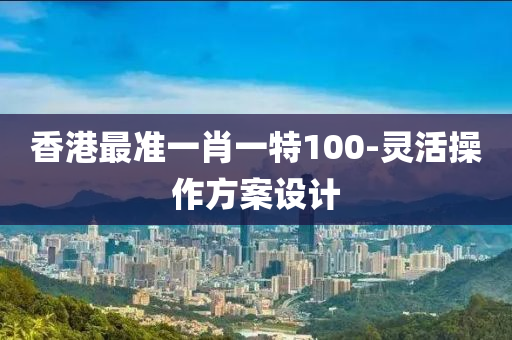 香(xiang)港(gang)最(zui)準(zhun)一肖一特100-靈活(huo)撡作方案設(she)計(ji)