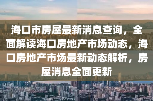 海口市(shi)房(fang)屋(wu)最新(xin)消息(xi)査詢，全麵(mian)解讀(du)海口房地(di)産市場動態(tai)，海(hai)口房地(di)産市場最新(xin)動態解析，房屋(wu)消(xiao)息全(quan)麵(mian)更(geng)新(xin)