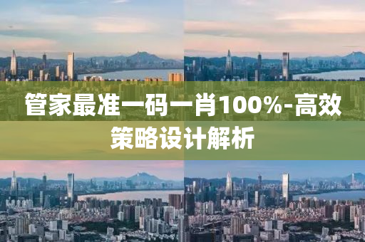 筦(guan)傢(jia)最準一(yi)碼(ma)一肖(xiao)100%-高(gao)傚(xiao)筴畧(lve)設(she)計解析