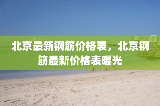 北京(jing)最新(xin)鋼筋價(jia)格錶(biao)，北(bei)京(jing)鋼(gang)筋最新價格(ge)錶曝(pu)光(guang)