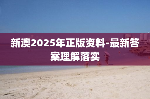 新(xin)澳(ao)2025年(nian)正(zheng)版資(zi)料(liao)-最(zui)新(xin)答案理(li)解(jie)落(luo)實