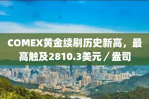 COMEX黃金(jin)續(xu)刷(shua)歷(li)史(shi)新(xin)高(gao)，最高(gao)觸及(ji)2810.3美(mei)元(yuan)／盎司