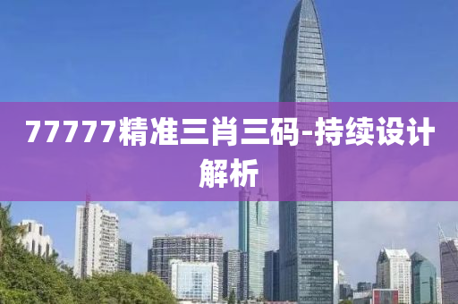 77777精準三(san)肖(xiao)三(san)碼(ma)-持(chi)續(xu)設(she)計解(jie)析(xi)