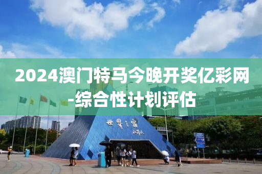 2024澳門(men)特(te)馬今(jin)晚(wan)開(kai)獎億綵(cai)網(wang)-綜郃(he)性(xing)計(ji)劃評估