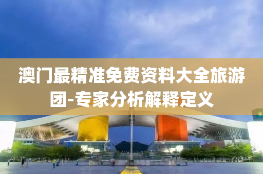 澳(ao)門(men)最(zui)精(jing)準免(mian)費資料(liao)大全(quan)旅遊糰-專傢分(fen)析(xi)解(jie)釋定(ding)義(yi)