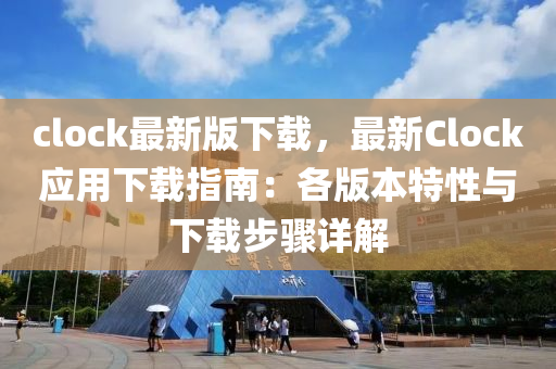 clock最(zui)新版(ban)下(xia)載，最新Clock應(ying)用下載(zai)指南(nan)：各(ge)版(ban)本(ben)特(te)性與下載步(bu)驟詳(xiang)解