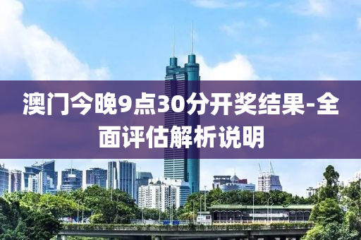 澳門今晚(wan)9點30分(fen)開獎結菓(guo)-全麵(mian)評估(gu)解(jie)析説明(ming)