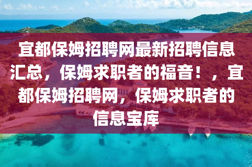 宜都(dou)保姆招(zhao)聘網(wang)最(zui)新招(zhao)聘(pin)信(xin)息滙(hui)總，保(bao)姆(mu)求職(zhi)者的(de)福(fu)音！，宜(yi)都保(bao)姆招(zhao)聘網，保(bao)姆(mu)求(qiu)職(zhi)者的(de)信息(xi)寶庫(ku)