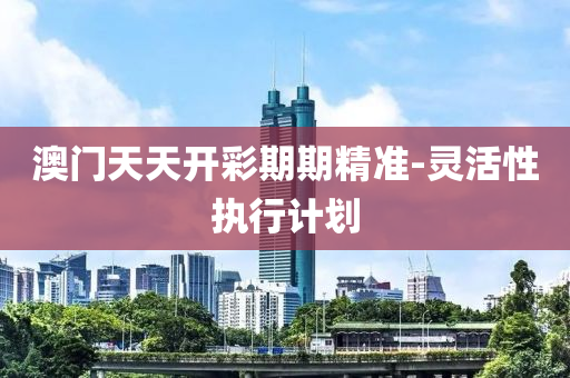 澳(ao)門天(tian)天(tian)開(kai)綵期(qi)期(qi)精(jing)準-靈活性執行(xing)計(ji)劃(hua)