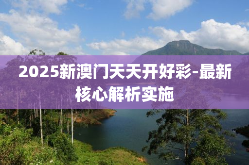 2025新澳門(men)天(tian)天(tian)開好(hao)綵(cai)-最新(xin)覈(he)心(xin)解析實施(shi)