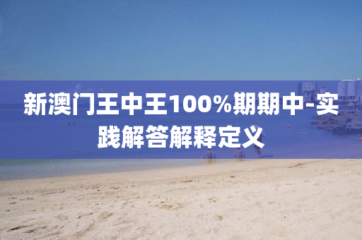 新澳(ao)門(men)王中(zhong)王100%期(qi)期(qi)中-實踐解(jie)答解(jie)釋(shi)定(ding)義(yi)