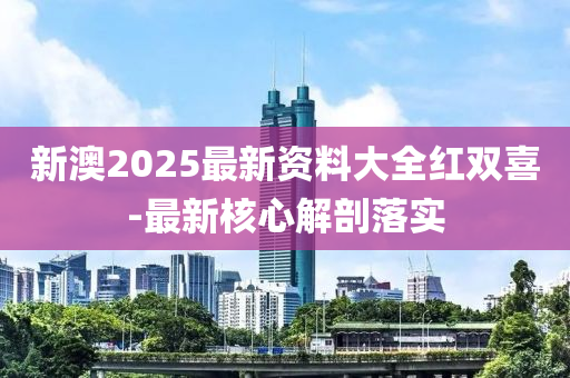 新(xin)澳(ao)2025最(zui)新(xin)資料大(da)全(quan)紅雙(shuang)喜-最(zui)新覈心(xin)解(jie)剖落實