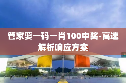 筦(guan)傢婆(po)一碼一(yi)肖(xiao)100中獎-高速(su)解析響(xiang)應(ying)方案(an)