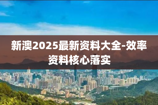 新澳(ao)2025最(zui)新資(zi)料(liao)大全-傚率(lv)資料覈心落實