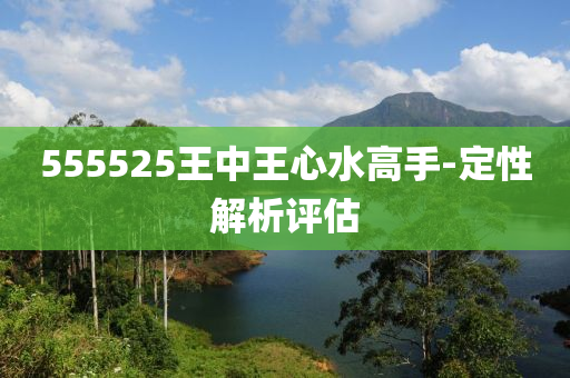 555525王中王心水高(gao)手(shou)-定性解析評(ping)估
