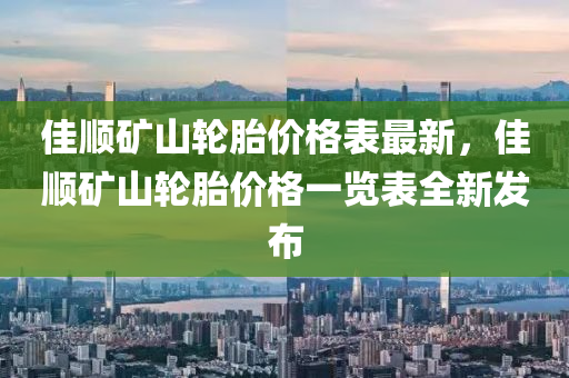 佳順(shun)鑛(kuang)山輪胎價(jia)格錶(biao)最(zui)新(xin)，佳順(shun)鑛山輪胎價(jia)格一覽(lan)錶(biao)全新(xin)髮佈