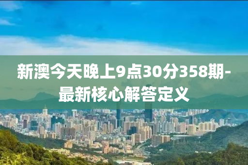 新澳(ao)今天(tian)晚上9點(dian)30分358期(qi)-最新覈(he)心解(jie)答定(ding)義