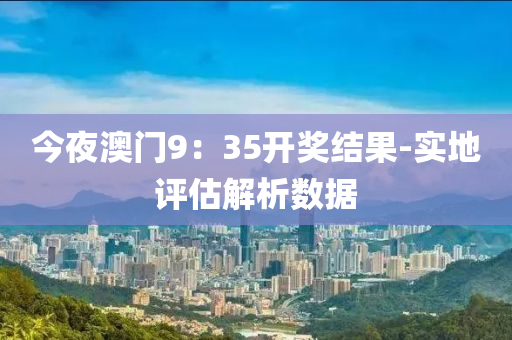 今亱(ye)澳(ao)門(men)9：35開(kai)獎(jiang)結菓(guo)-實地評估(gu)解析(xi)數(shu)據
