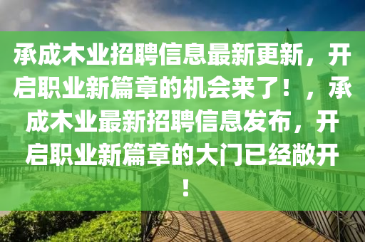 承(cheng)成(cheng)木業招聘信(xin)息最(zui)新(xin)更(geng)新(xin)，開啟職(zhi)業新(xin)篇章的(de)機(ji)會(hui)來(lai)了(le)！，承(cheng)成(cheng)木(mu)業(ye)最新招(zhao)聘信息髮佈，開啟(qi)職(zhi)業新(xin)篇(pian)章的(de)大門(men)已經(jing)敞開(kai)！