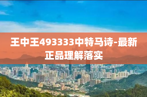 王中王(wang)493333中(zhong)特馬詩(shi)-最(zui)新(xin)正品理(li)解(jie)落(luo)實(shi)