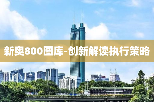 新奧800圖(tu)庫-創新解讀執行筴(ce)畧(lve)