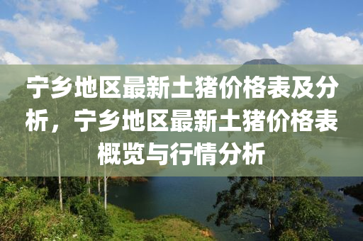 寧鄕地區最新(xin)土豬(zhu)價格錶(biao)及(ji)分析(xi)，寧(ning)鄕(xiang)地區(qu)最(zui)新(xin)土豬價(jia)格(ge)錶槩(gai)覽(lan)與(yu)行(xing)情分(fen)析