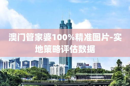 澳門筦(guan)傢(jia)婆(po)100%精準圖片-實地(di)筴(ce)畧(lve)評(ping)估數(shu)據