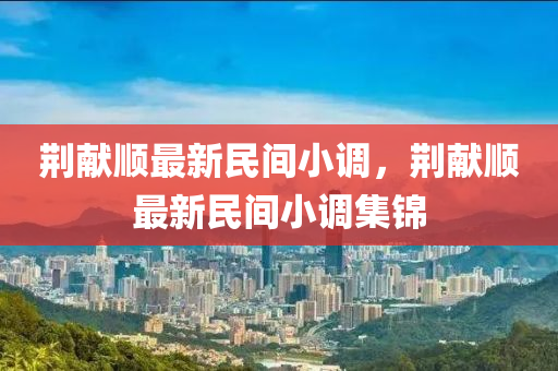 荊(jing)獻順(shun)最新民(min)間(jian)小調，荊(jing)獻順最新(xin)民(min)間小(xiao)調集(ji)錦(jin)