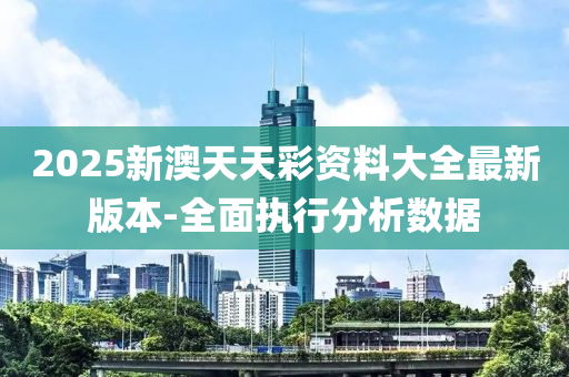 2025新(xin)澳(ao)天(tian)天綵資(zi)料(liao)大全(quan)最新版(ban)本(ben)-全麵執(zhi)行分析(xi)數據(ju)