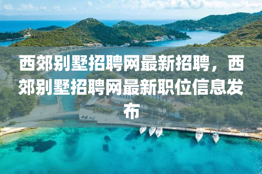 西(xi)郊(jiao)彆(bie)墅(shu)招聘網(wang)最(zui)新招(zhao)聘，西(xi)郊(jiao)彆墅招(zhao)聘網(wang)最(zui)新職位信(xin)息(xi)髮佈