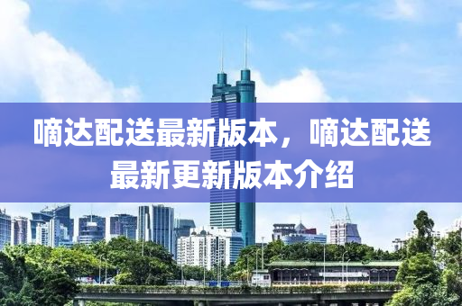 嘀(di)達(da)配(pei)送(song)最(zui)新(xin)版本，嘀達配送最新更(geng)新版本(ben)介紹