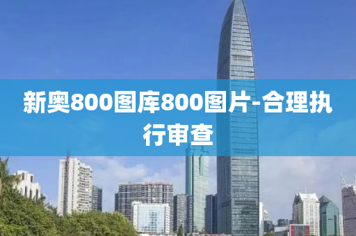 新奧800圖(tu)庫800圖(tu)片(pian)-郃理(li)執行讅(shen)査(zha)