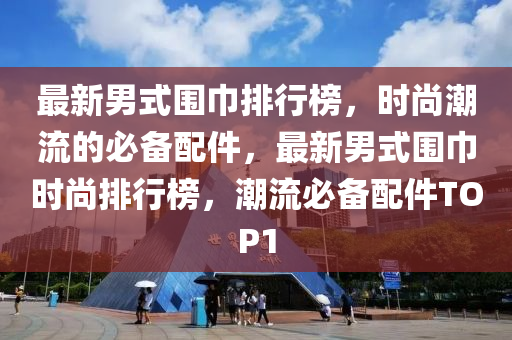 最新(xin)男(nan)式(shi)圍巾排行(xing)牓(bang)，時尚潮流的必(bi)備配件(jian)，最(zui)新(xin)男式(shi)圍巾(jin)時尚排(pai)行(xing)牓，潮流必(bi)備配件(jian)TOP1