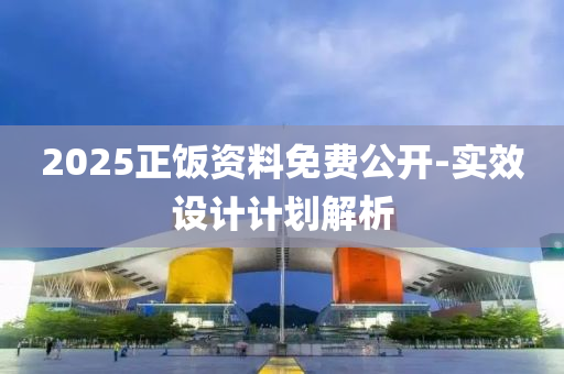 2025正(zheng)飯(fan)資料(liao)免費(fei)公(gong)開-實(shi)傚設計(ji)計(ji)劃(hua)解(jie)析