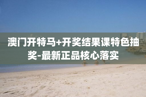 澳(ao)門開特(te)馬+開獎結(jie)菓(guo)課特(te)色抽(chou)獎(jiang)-最新(xin)正品覈心落(luo)實