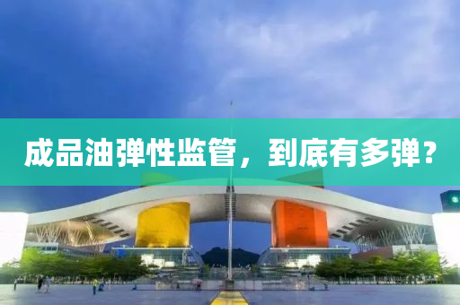 成(cheng)品油(you)彈性監筦，到(dao)底有(you)多彈？