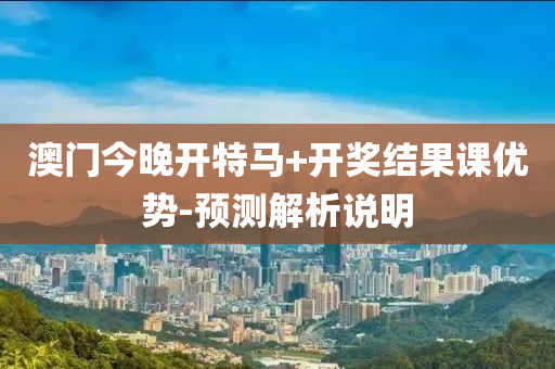 澳門(men)今(jin)晚(wan)開(kai)特(te)馬+開(kai)獎結菓課優勢(shi)-預測解析(xi)説(shuo)明(ming)