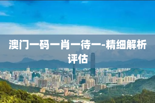 澳門(men)一碼(ma)一肖一待(dai)一-精細(xi)解析評(ping)估(gu)
