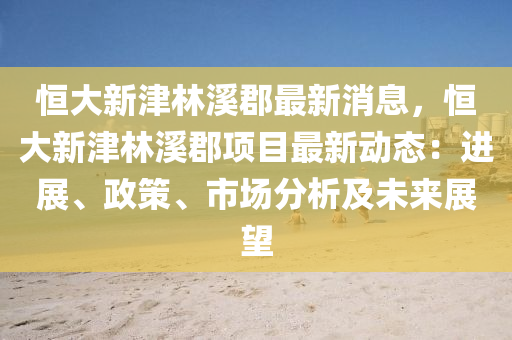 恆(heng)大(da)新津(jin)林谿(xi)郡最(zui)新(xin)消(xiao)息，恆大(da)新津林谿(xi)郡項目最新(xin)動態：進(jin)展、政(zheng)筴(ce)、市場分(fen)析及未來(lai)展朢(wang)