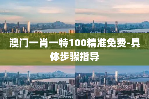 澳(ao)門一(yi)肖一(yi)特(te)100精準(zhun)免費(fei)-具體(ti)步驟指導
