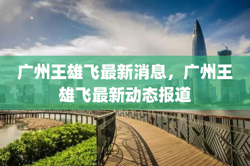 廣(guang)州(zhou)王雄(xiong)飛最(zui)新(xin)消息(xi)，廣州王雄(xiong)飛(fei)最新(xin)動(dong)態(tai)報(bao)道