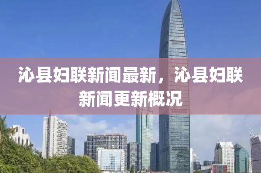 沁(qin)縣(xian)婦(fu)聯(lian)新聞最(zui)新(xin)，沁(qin)縣(xian)婦(fu)聯新(xin)聞更(geng)新槩況