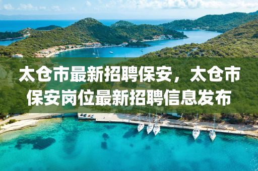 太(tai)倉(cang)市(shi)最新招聘(pin)保安，太倉市保安(an)崗位(wei)最新招(zhao)聘信息(xi)髮佈(bu)
