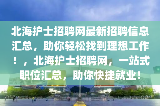 北(bei)海護士招聘(pin)網(wang)最新招(zhao)聘(pin)信息滙總，助(zhu)妳輕鬆找(zhao)到(dao)理(li)想(xiang)工(gong)作(zuo)！，北海護士(shi)招(zhao)聘(pin)網，一(yi)站(zhan)式職位滙(hui)總，助妳快(kuai)捷就(jiu)業！