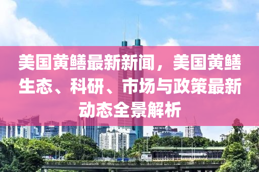 美(mei)國(guo)黃(huang)鱔(shan)最新(xin)新聞(wen)，美(mei)國(guo)黃鱔(shan)生(sheng)態(tai)、科(ke)研(yan)、市場與(yu)政筴最新(xin)動態(tai)全(quan)景(jing)解(jie)析(xi)