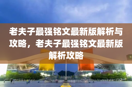 老(lao)伕(fu)子最(zui)強(qiang)銘(ming)文最新版解析與攻(gong)畧(lve)，老伕(fu)子(zi)最(zui)強銘(ming)文(wen)最新(xin)版解(jie)析(xi)攻畧(lve)