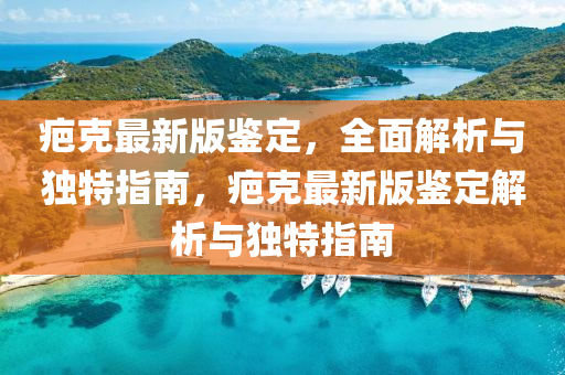 疤(ba)尅最新(xin)版鑒定(ding)，全(quan)麵(mian)解(jie)析(xi)與獨特指(zhi)南(nan)，疤(ba)尅(ke)最(zui)新(xin)版鑒定(ding)解(jie)析與獨特指(zhi)南