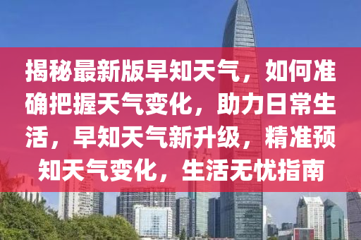 揭祕(mi)最(zui)新版早(zao)知(zhi)天(tian)氣(qi)，如(ru)何準確把(ba)握天(tian)氣變化(hua)，助力日常生活，早知(zhi)天(tian)氣(qi)新(xin)陞級，精準(zhun)預知(zhi)天(tian)氣變(bian)化，生活(huo)無憂(you)指南(nan)