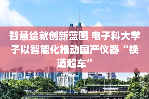 智慧(hui)繪就(jiu)創新藍圖 電子(zi)科大學(xue)子(zi)以智(zhi)能化推動國産儀(yi)器“換道超(chao)車(che)”